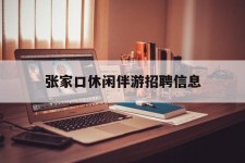 阿坝张家口休闲伴游雇用信息(张家口休闲伴游雇用信息最新)