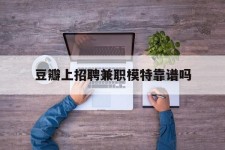 阿坝豆瓣上雇用兼职模特靠谱吗的简单介绍