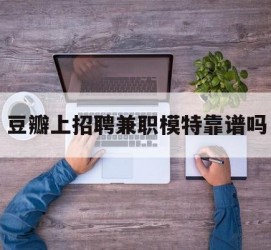 阿坝豆瓣上雇用兼职模特靠谱吗的简单介绍