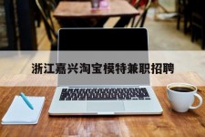 阿坝浙江嘉兴淘宝模特兼职雇用(浙江嘉兴淘宝模特兼职雇用信息)