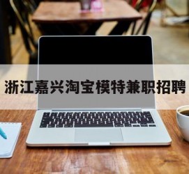 阿坝浙江嘉兴淘宝模特兼职雇用(浙江嘉兴淘宝模特兼职雇用信息)
