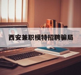 阿坝西安兼职模特雇用圈套(西安的雇用模特是实的吗)