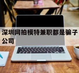 阿坝深圳网拍模特兼职都是骗子公司(雇用网拍模特是实是假)