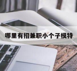 阿坝哪里有招兼职小个子模特(哪里有招兼职小个子模特的)
