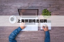 阿坝上海伴游纯出雇用(上海伴游雇用月入20)