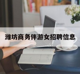 阿坝潍坊商务伴游女雇用信息的简单介绍