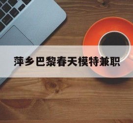 阿坝萍乡巴黎春天模特兼职(萍乡巴黎春天模特兼职雇用)