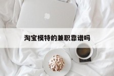 阿坝淘宝模特的兼职靠谱吗(淘宝上的兼职模特是实的吗)