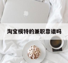 阿坝淘宝模特的兼职靠谱吗(淘宝上的兼职模特是实的吗)