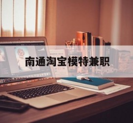阿坝南通淘宝模特兼职(南通哪里有模特培训班)