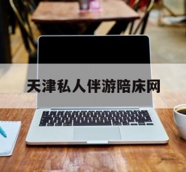 阿坝天津私家伴游陪床网的简单介绍