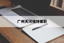 阿坝广州天河模特兼职(广州天河区雇用模特)