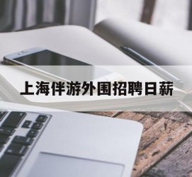 阿坝上海伴游外围雇用日薪(上海雇用伴游年薪8000万)