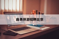阿坝商务伴游雇用北京(北京旅游公司雇用伴游)