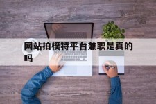 阿坝网站拍模特平台兼职是实的吗(网站拍模特平台兼职是实的吗吗)