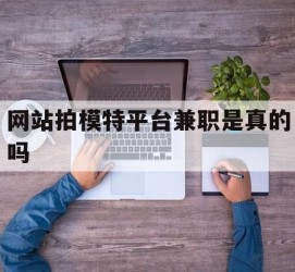 阿坝网站拍模特平台兼职是实的吗(网站拍模特平台兼职是实的吗吗)