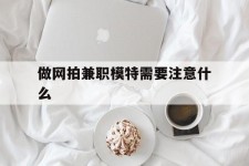阿坝做网拍兼职模特需要留意什么(做网拍模特好欠好)