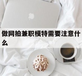 阿坝做网拍兼职模特需要留意什么(做网拍模特好欠好)