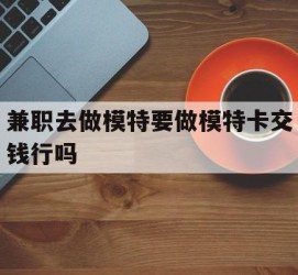阿坝关于兼职去做模特要做模特卡交钱行吗的信息