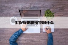 阿坝化装师兼职模特聊什么(兼职化装师怎么样)